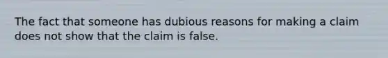 The fact that someone has dubious reasons for making a claim does not show that the claim is false.