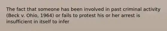 The fact that someone has been involved in past criminal activity (Beck v. Ohio, 1964) or fails to protest his or her arrest is insufficient in itself to infer