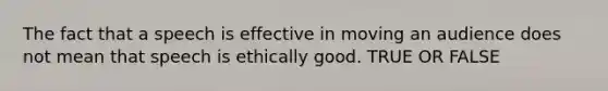 The fact that a speech is effective in moving an audience does not mean that speech is ethically good. TRUE OR FALSE