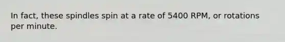 In fact, these spindles spin at a rate of 5400 RPM, or rotations per minute.