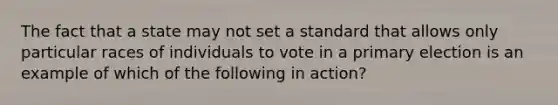 The fact that a state may not set a standard that allows only particular races of individuals to vote in a primary election is an example of which of the following in action?