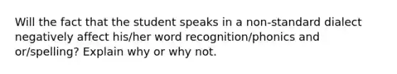 Will the fact that the student speaks in a non-standard dialect negatively affect his/her word recognition/phonics and or/spelling? Explain why or why not.