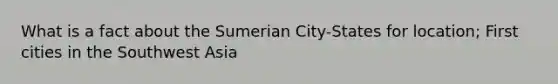 What is a fact about the Sumerian City-States for location; First cities in the Southwest Asia