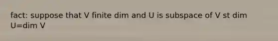 fact: suppose that V finite dim and U is subspace of V st dim U=dim V