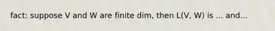 fact: suppose V and W are finite dim, then L(V, W) is ... and...