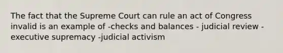 The fact that the Supreme Court can rule an act of Congress invalid is an example of -checks and balances - judicial review -executive supremacy -judicial activism