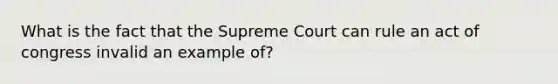 What is the fact that the Supreme Court can rule an act of congress invalid an example of?