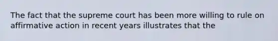 The fact that the supreme court has been more willing to rule on affirmative action in recent years illustrates that the