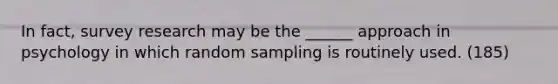 In fact, survey research may be the ______ approach in psychology in which random sampling is routinely used. (185)