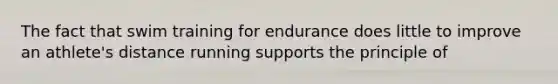 The fact that swim training for endurance does little to improve an athlete's distance running supports the principle of