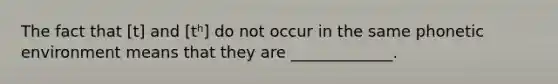 The fact that [t] and [tʰ] do not occur in the same phonetic environment means that they are _____________.