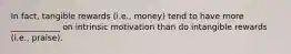 In fact, tangible rewards (i.e., money) tend to have more ____________ on intrinsic motivation than do intangible rewards (i.e., praise).