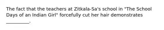 The fact that the teachers at Zitkala-Sa's school in "The School Days of an Indian Girl" forcefully cut her hair demonstrates __________.