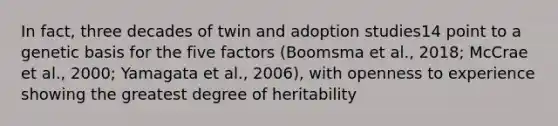 In fact, three decades of twin and adoption studies14 point to a genetic basis for the five factors (Boomsma et al., 2018; McCrae et al., 2000; Yamagata et al., 2006), with openness to experience showing the greatest degree of heritability