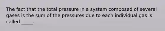 The fact that the total pressure in a system composed of several gases is the sum of the pressures due to each individual gas is called _____.