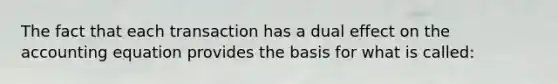 The fact that each transaction has a dual effect on the accounting equation provides the basis for what is called: