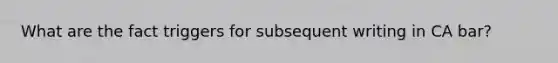 What are the fact triggers for subsequent writing in CA bar?