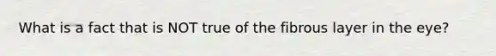 What is a fact that is NOT true of the fibrous layer in the eye?