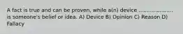A fact is true and can be proven, while a(n) device ..................... is someone's belief or idea. A) Device B) Opinion C) Reason D) Fallacy