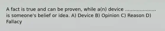 A fact is true and can be proven, while a(n) device ..................... is someone's belief or idea. A) Device B) Opinion C) Reason D) Fallacy