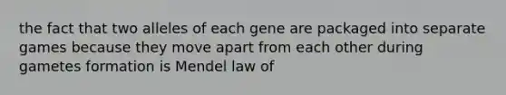 the fact that two alleles of each gene are packaged into separate games because they move apart from each other during gametes formation is Mendel law of