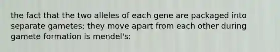 the fact that the two alleles of each gene are packaged into separate gametes; they move apart from each other during gamete formation is mendel's: