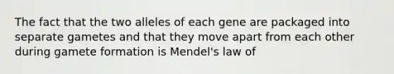 The fact that the two alleles of each gene are packaged into separate gametes and that they move apart from each other during gamete formation is Mendel's law of