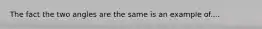 The fact the two angles are the same is an example of....