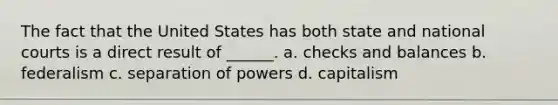 The fact that the United States has both state and national courts is a direct result of ______. a. checks and balances b. federalism c. separation of powers d. capitalism