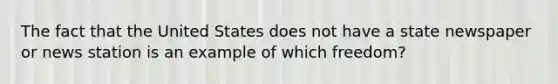 The fact that the United States does not have a state newspaper or news station is an example of which freedom?