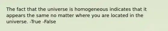 The fact that the universe is homogeneous indicates that it appears the same no matter where you are located in the universe. -True -False