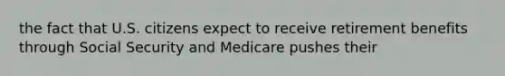 the fact that U.S. citizens expect to receive retirement benefits through Social Security and Medicare pushes their