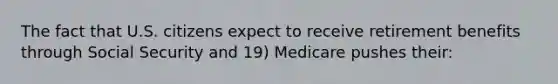 The fact that U.S. citizens expect to receive retirement benefits through Social Security and 19) Medicare pushes their: