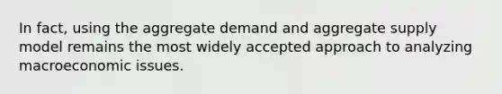 In fact, using the aggregate demand and aggregate supply model remains the most widely accepted approach to analyzing macroeconomic issues.