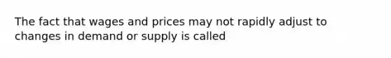 The fact that wages and prices may not rapidly adjust to changes in demand or supply is called