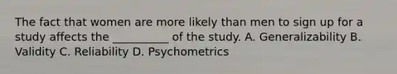 The fact that women are more likely than men to sign up for a study affects the __________ of the study. A. Generalizability B. Validity C. Reliability D. Psychometrics