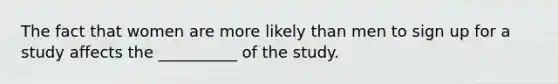 The fact that women are more likely than men to sign up for a study affects the __________ of the study.