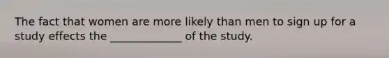 The fact that women are more likely than men to sign up for a study effects the _____________ of the study.