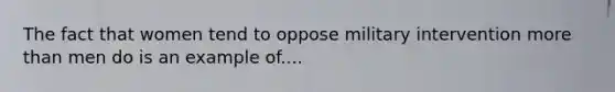 The fact that women tend to oppose military intervention more than men do is an example of....