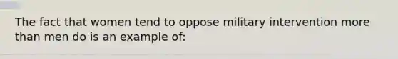 The fact that women tend to oppose military intervention <a href='https://www.questionai.com/knowledge/keWHlEPx42-more-than' class='anchor-knowledge'>more than</a> men do is an example of: