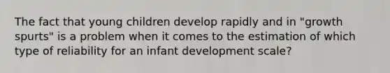 The fact that young children develop rapidly and in "growth spurts" is a problem when it comes to the estimation of which type of reliability for an infant development scale?