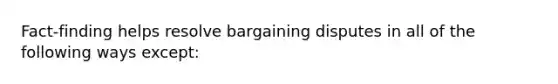 Fact-finding helps resolve bargaining disputes in all of the following ways except: