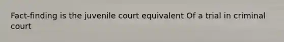 Fact-finding is the juvenile court equivalent Of a trial in criminal court