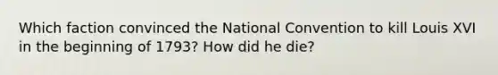 Which faction convinced the National Convention to kill Louis XVI in the beginning of 1793? How did he die?