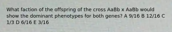 What faction of the offspring of the cross AaBb x AaBb would show the dominant phenotypes for both genes? A 9/16 B 12/16 C 1/3 D 6/16 E 3/16