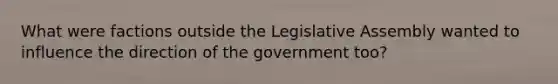 What were factions outside the Legislative Assembly wanted to influence the direction of the government too?