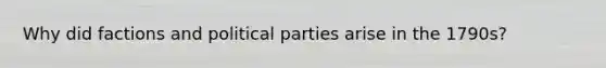 Why did factions and political parties arise in the 1790s?