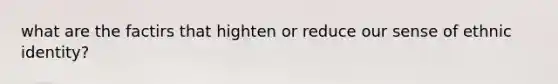 what are the factirs that highten or reduce our sense of ethnic identity?