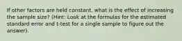 If other factors are held constant, what is the effect of increasing the sample size? (Hint: Look at the formulas for the estimated standard error and t-test for a single sample to figure out the answer).