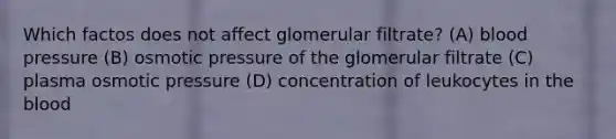 Which factos does not affect glomerular filtrate? (A) blood pressure (B) osmotic pressure of the glomerular filtrate (C) plasma osmotic pressure (D) concentration of leukocytes in the blood